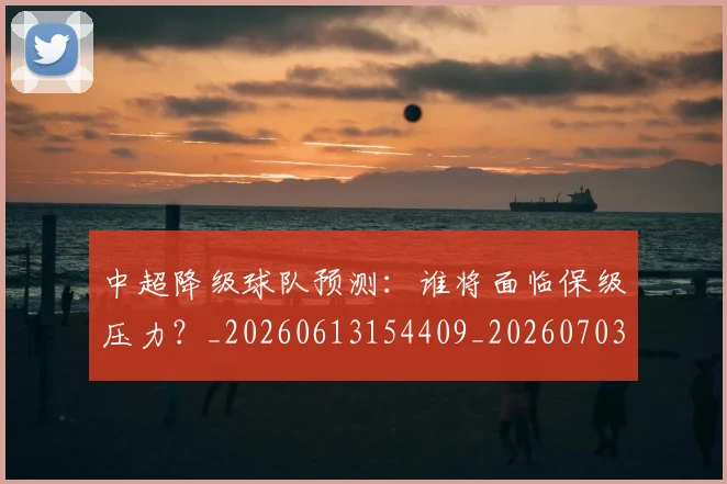 中超降级球队预测:谁将面临保级压力?_20260613154409_20260703205556