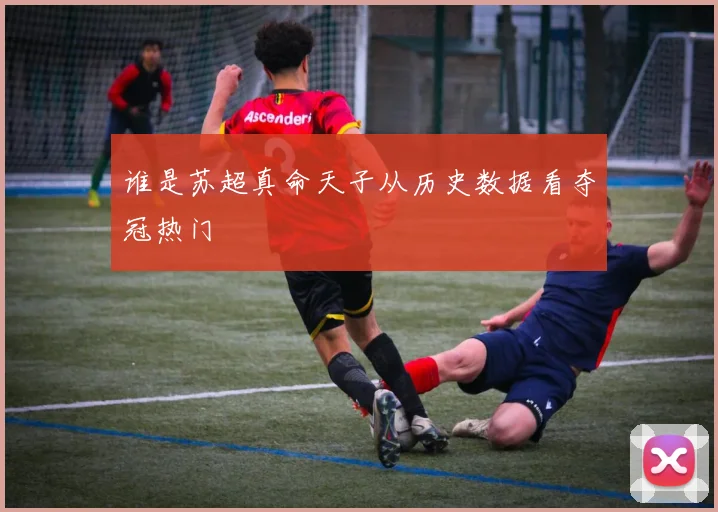 谁是苏超真命天子从历史数据看夺冠热门