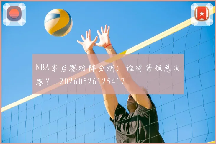NBA季后赛对阵分析：谁将晋级总决赛？_20260526125417