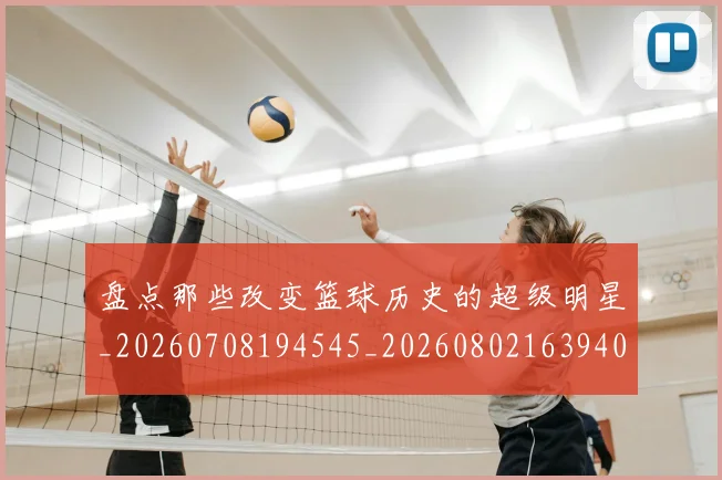 盘点那些改变篮球历史的超级明星_20260708194545_20260802163940
