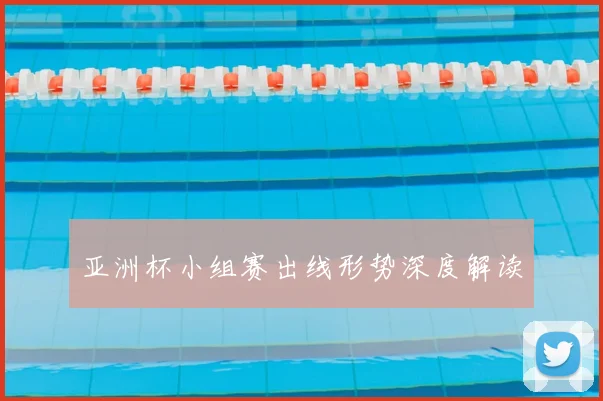 亚洲杯小组赛出线形势深度解读