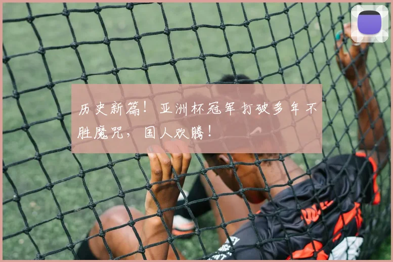 历史新篇！亚洲杯冠军打破多年不胜魔咒，国人欢腾！