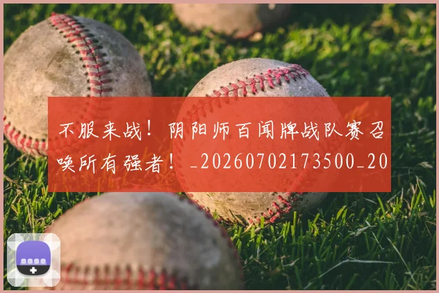 不服来战！阴阳师百闻牌战队赛召唤所有强者！_20260702173500_20260715185727