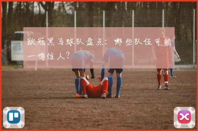 欧冠黑马球队盘点:哪些队伍可能一鸣惊人?