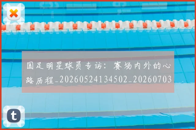 国足明星球员专访：赛场内外的心路历程_20260524134502_20260703224006_20260719164451