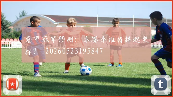 意甲冠军预测：本赛季谁将捧起奖杯？_20260523195847