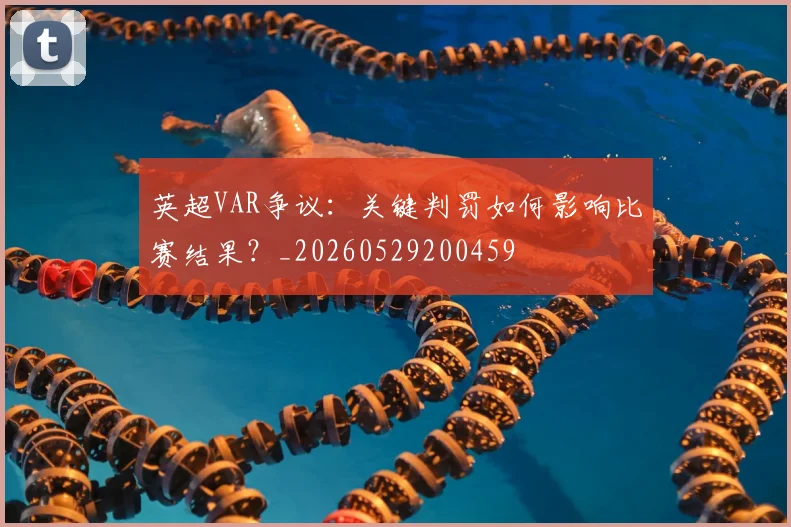 英超VAR争议：关键判罚如何影响比赛结果？_20260529200459