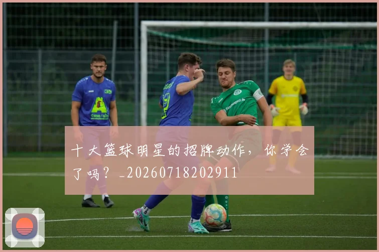 十大篮球明星的招牌动作，你学会了吗？_20260718202911