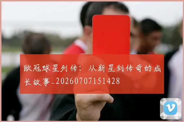 欧冠球星列传：从新星到传奇的成长故事_20260707151428