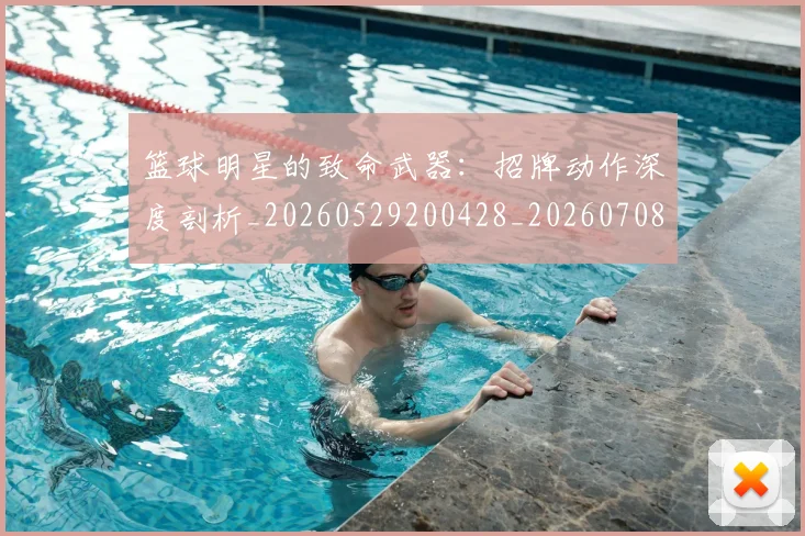 篮球明星的致命武器:招牌动作深度剖析_20260529200428_20260708200638