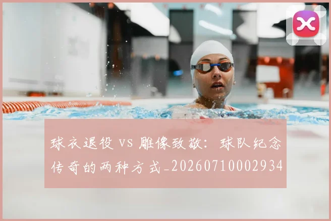 球衣退役 vs 雕像致敬:球队纪念传奇的两种方式_20260710002934