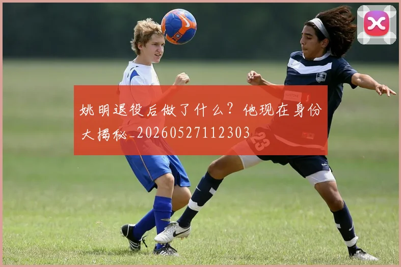 姚明退役后做了什么？他现在身份大揭秘_20260527112303