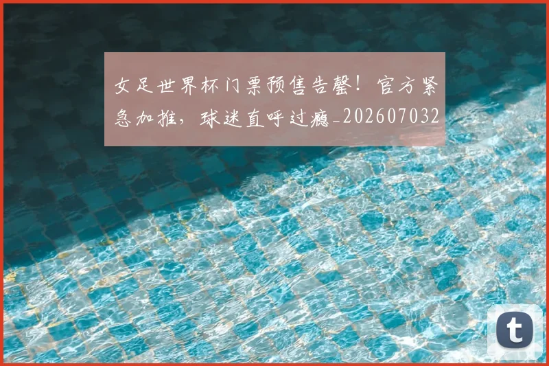 女足世界杯门票预售告罄!官方紧急加推,球迷直呼过瘾_20260703230137