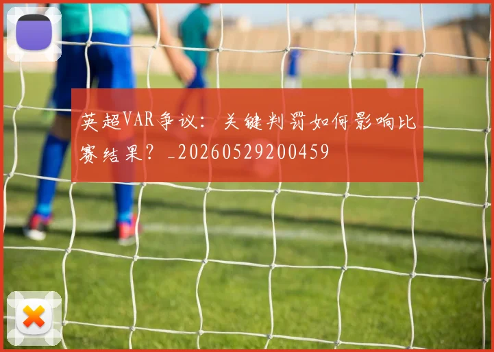 英超VAR争议：关键判罚如何影响比赛结果？_20260529200459