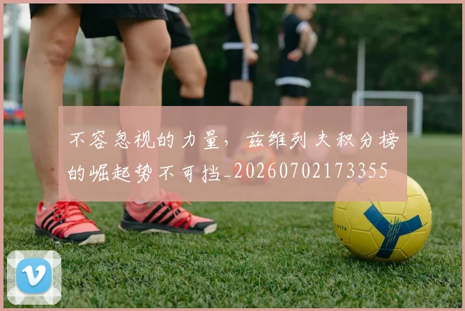 不容忽视的力量，兹维列夫积分榜的崛起势不可挡_20260702173355