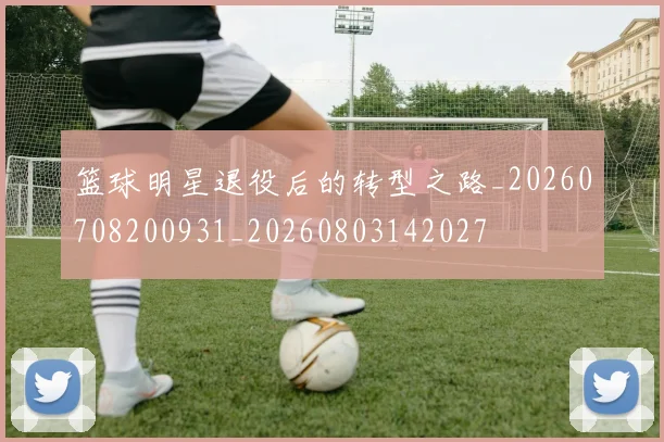 篮球明星退役后的转型之路_20260708200931_20260803142027