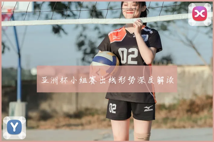 亚洲杯小组赛出线形势深度解读
