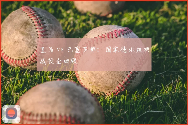 皇马 vs 巴塞罗那:国家德比经典战役全回顾