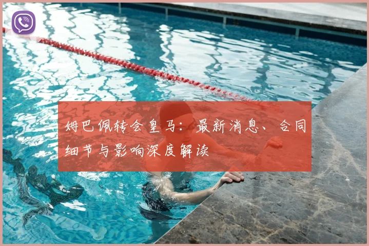 姆巴佩转会皇马：最新消息、合同细节与影响深度解读