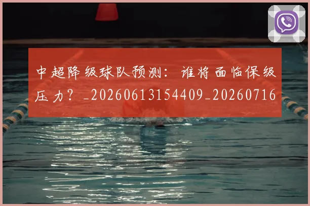 中超降级球队预测:谁将面临保级压力?_20260613154409_20260716191327