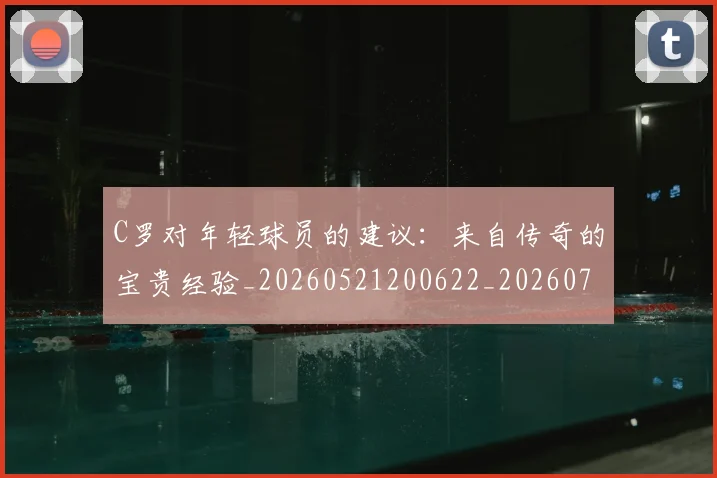 C罗对年轻球员的建议:来自传奇的宝贵经验_20260521200622_20260712051523