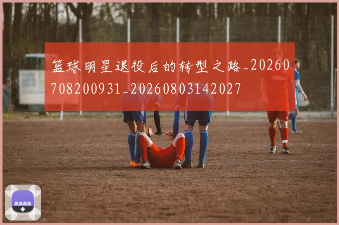 篮球明星退役后的转型之路_20260708200931_20260803142027
