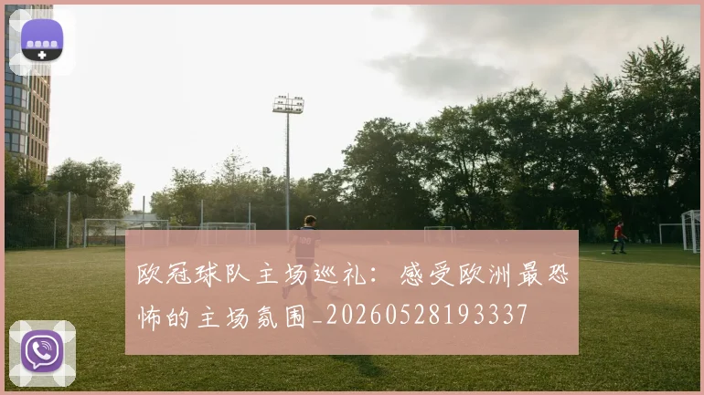欧冠球队主场巡礼:感受欧洲最恐怖的主场氛围_20260528193337