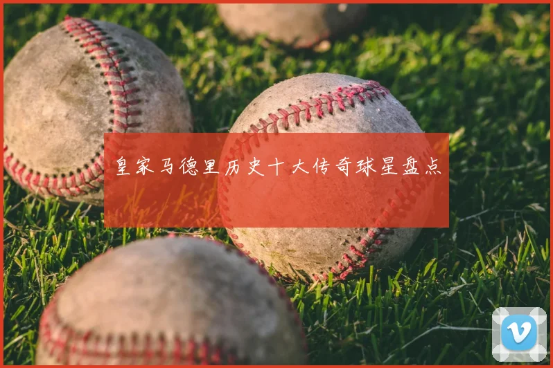 皇家马德里历史十大传奇球星盘点