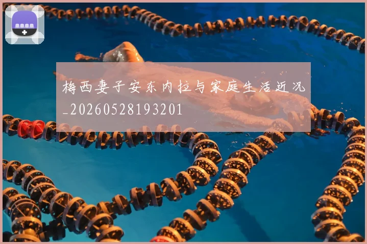 梅西妻子安东内拉与家庭生活近况_20260528193201
