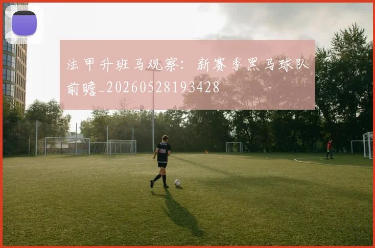 法甲升班马观察：新赛季黑马球队前瞻_20260528193428