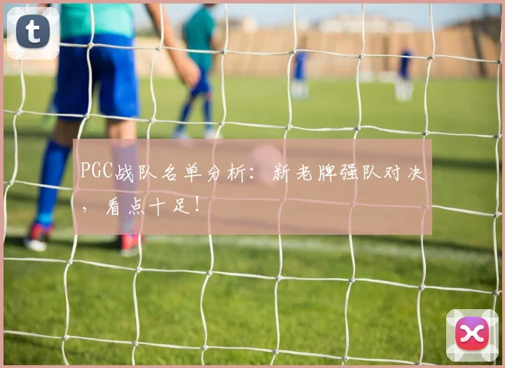 PGC战队名单分析：新老牌强队对决，看点十足！