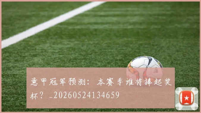 意甲冠军预测:本赛季谁将捧起奖杯?_20260524134659