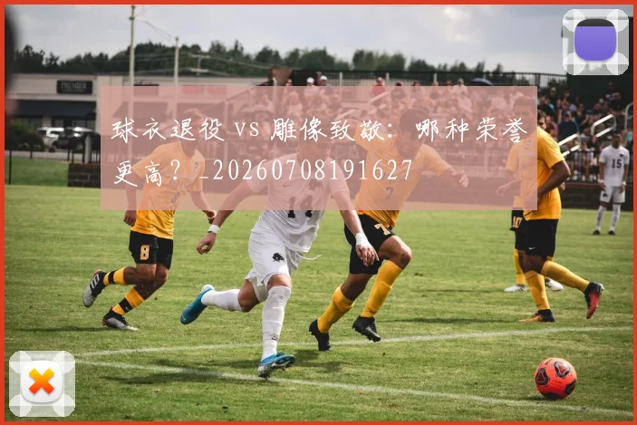 球衣退役 vs 雕像致敬：哪种荣誉更高？_20260708191627