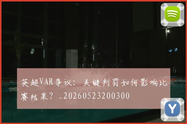 英超VAR争议:关键判罚如何影响比赛结果?_20260523200300
