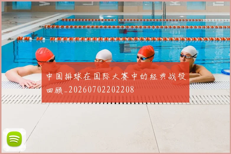 中国排球在国际大赛中的经典战役回顾_20260702202208