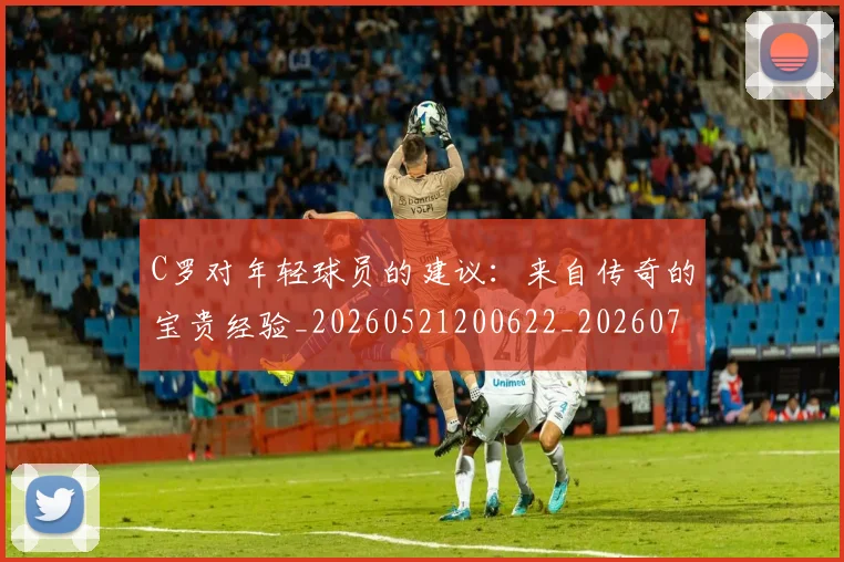 C罗对年轻球员的建议：来自传奇的宝贵经验_20260521200622_20260712051523