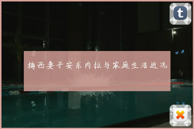 梅西妻子安东内拉与家庭生活近况