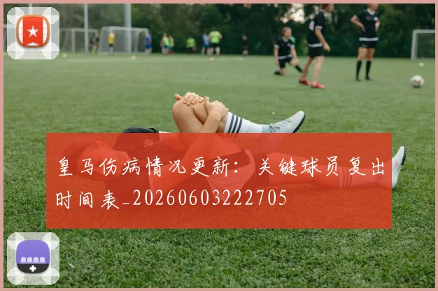 皇马伤病情况更新：关键球员复出时间表_20260603222705