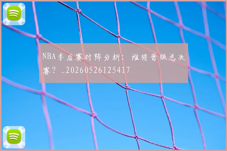 NBA季后赛对阵分析:谁将晋级总决赛?_20260526125417