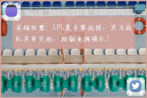 英雄联盟：LPL夏季赛战报，黑马战队异军突起，掀翻老牌强队！