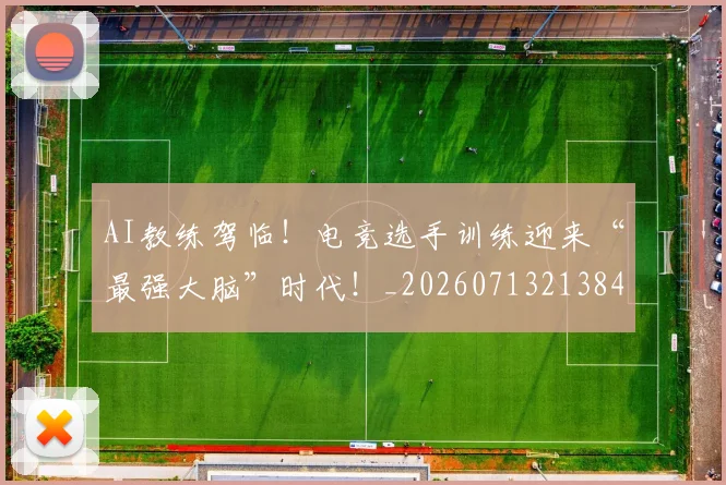 AI教练驾临！电竞选手训练迎来“最强大脑”时代！_20260713213845
