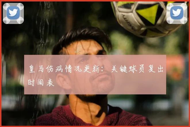 皇马伤病情况更新:关键球员复出时间表