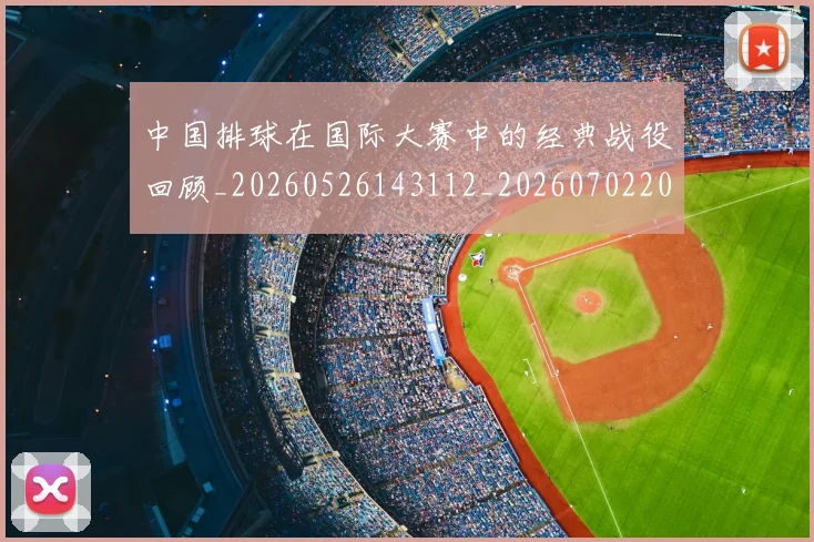 中国排球在国际大赛中的经典战役回顾_20260526143112_20260702202211_20260715194523