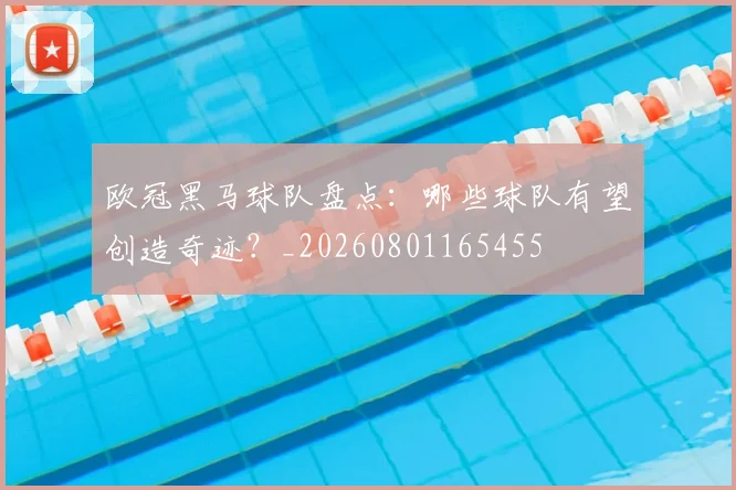 欧冠黑马球队盘点:哪些球队有望创造奇迹?_20260801165455