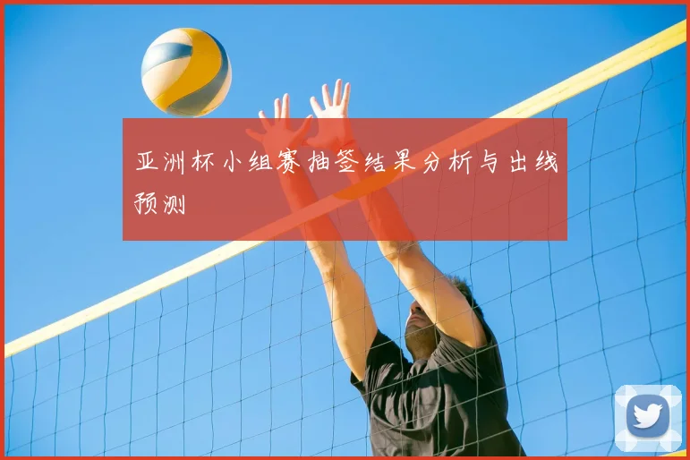 亚洲杯小组赛抽签结果分析与出线预测
