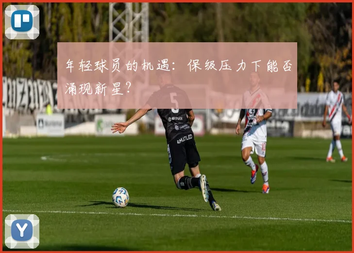 年轻球员的机遇:保级压力下能否涌现新星?