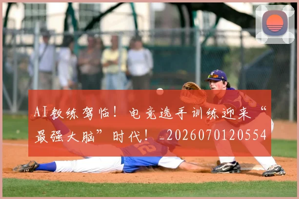 AI教练驾临!电竞选手训练迎来“最强大脑”时代!_20260701205549