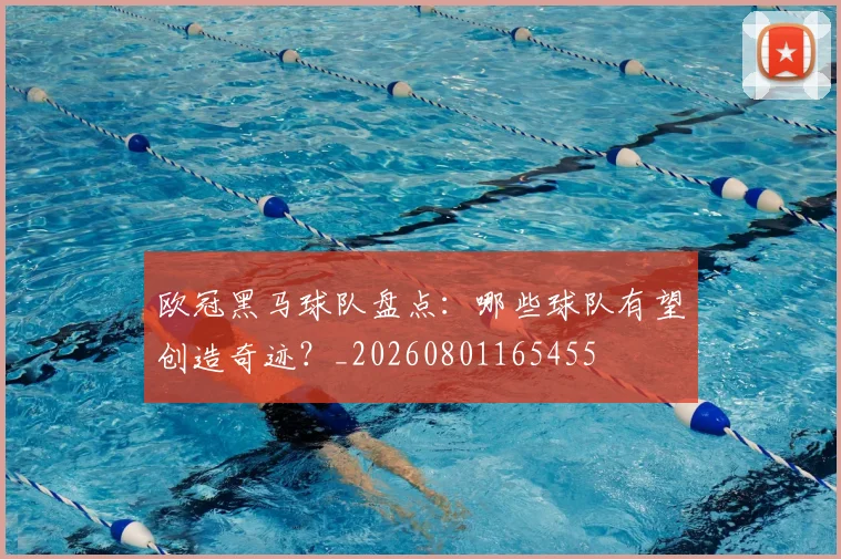 欧冠黑马球队盘点:哪些球队有望创造奇迹?_20260801165455