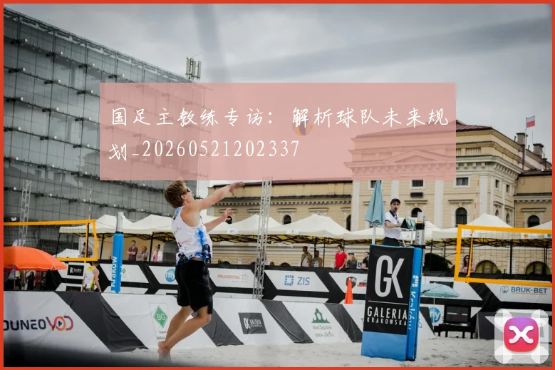 国足主教练专访:解析球队未来规划_20260521202337