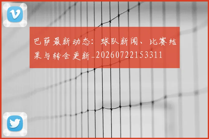 巴萨最新动态：球队新闻、比赛结果与转会更新_20260722153311